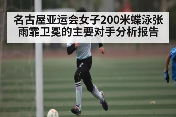名古屋亚运会女子200米蝶泳张雨霏卫冕的主要对手分析报告